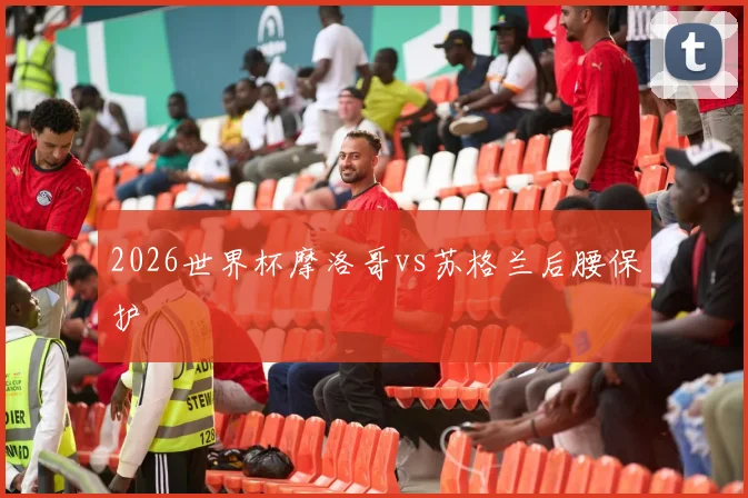2026世界杯摩洛哥vs苏格兰后腰保护