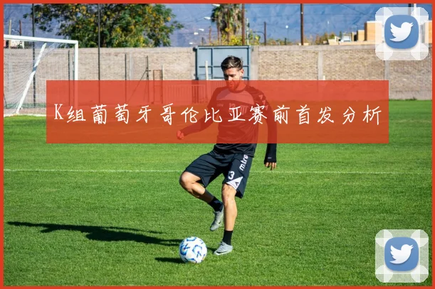 K组葡萄牙哥伦比亚赛前首发分析