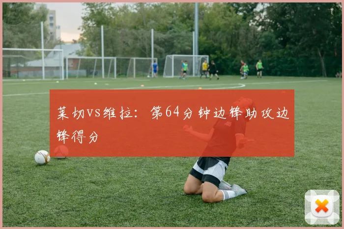 莱切vs维拉:第64分钟边锋助攻边锋得分