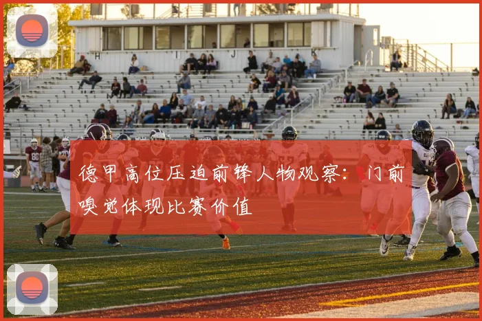 德甲高位压迫前锋人物观察:门前嗅觉体现比赛价值