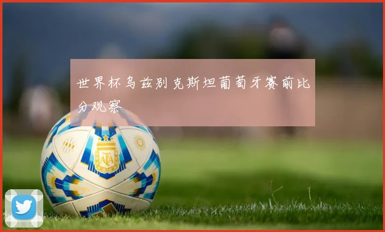 世界杯乌兹别克斯坦葡萄牙赛前比分观察
