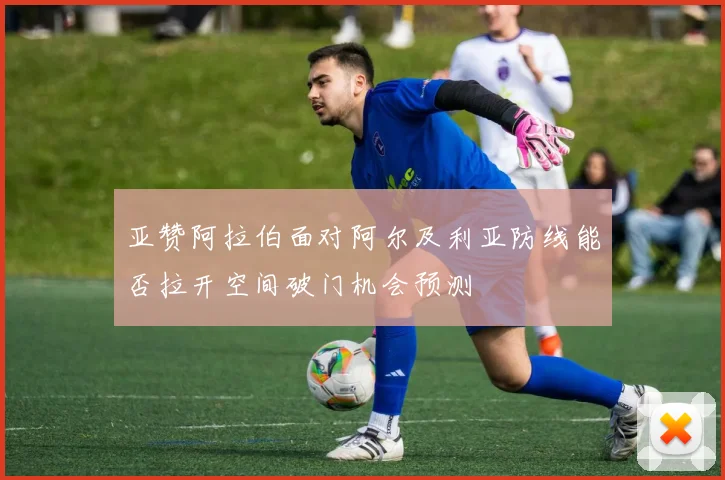 亚赞阿拉伯面对阿尔及利亚防线能否拉开空间破门机会预测