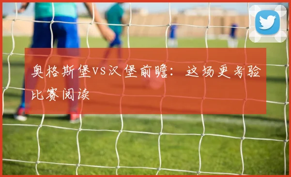 奥格斯堡vs汉堡前瞻：这场更考验比赛阅读