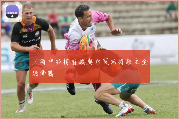 上海申花榜首战奥尔莫老将救主全场沸腾