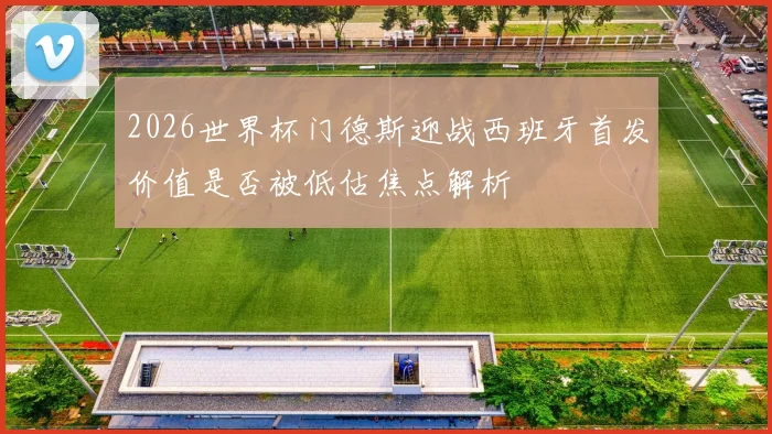 2026世界杯门德斯迎战西班牙首发价值是否被低估焦点解析