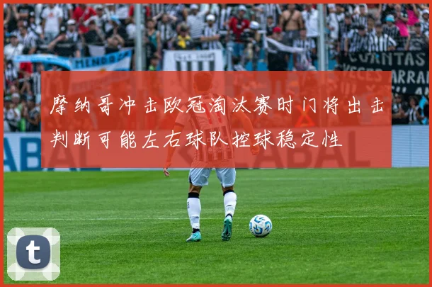 摩纳哥冲击欧冠淘汰赛时门将出击判断可能左右球队控球稳定性