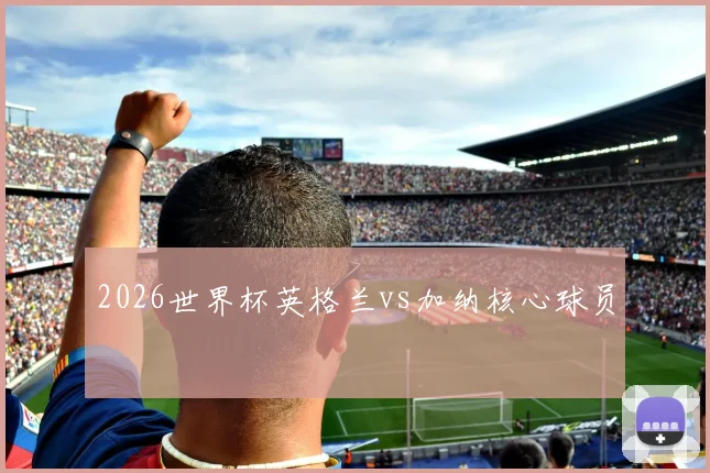 2026世界杯英格兰vs加纳核心球员