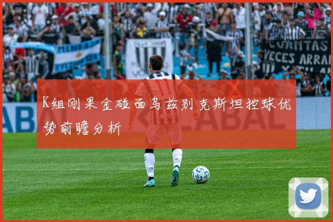 K组刚果金碰面乌兹别克斯坦控球优势前瞻分析