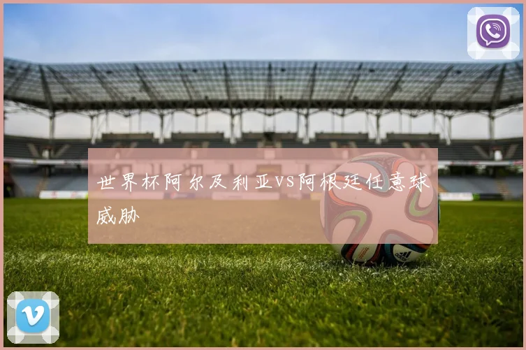 世界杯阿尔及利亚vs阿根廷任意球威胁