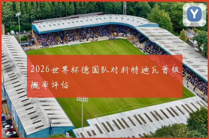 2026世界杯德国队对科特迪瓦晋级概率评估