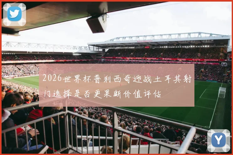 2026世界杯普利西奇迎战土耳其射门选择是否更果断价值评估